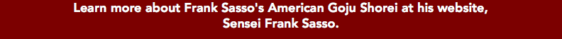 Learn more about Frank Sasso's American Goju Shorei at his website, Sensei Frank Sasso.
