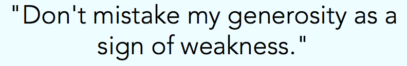 "Don't mistake my generosity as a sign of weakness."