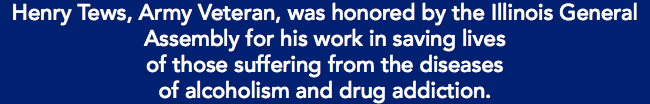 Henry Tews, Army Veteran, was honored by the Illinois General Assembly for his work in saving lives of those suffering from the diseases of alcoholism and drug addiction.